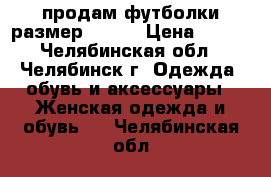 продам футболки размер 52-54 › Цена ­ 100 - Челябинская обл., Челябинск г. Одежда, обувь и аксессуары » Женская одежда и обувь   . Челябинская обл.